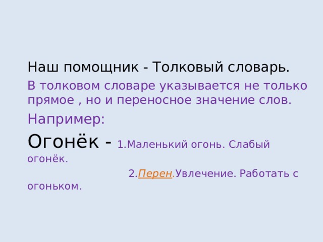Наш помощник - Толковый словарь. В толковом словаре указывается не только прямое , но и переносное значение слов. Например: Огонёк  -  1.Маленький огонь. Слабый огонёк.   2 . Перен . Увлечение.  Работать с   огоньком. 
