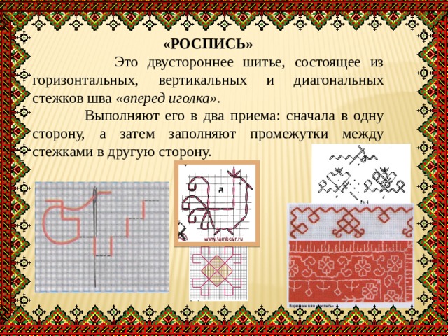 «РОСПИСЬ»  Это двустороннее шитье, состоящее из горизонтальных, вертикальных и диагональных стежков шва «вперед иголка».  Выполняют его в два приема: сначала в одну сторону, а затем заполняют промежутки между стежками в другую сторону. 