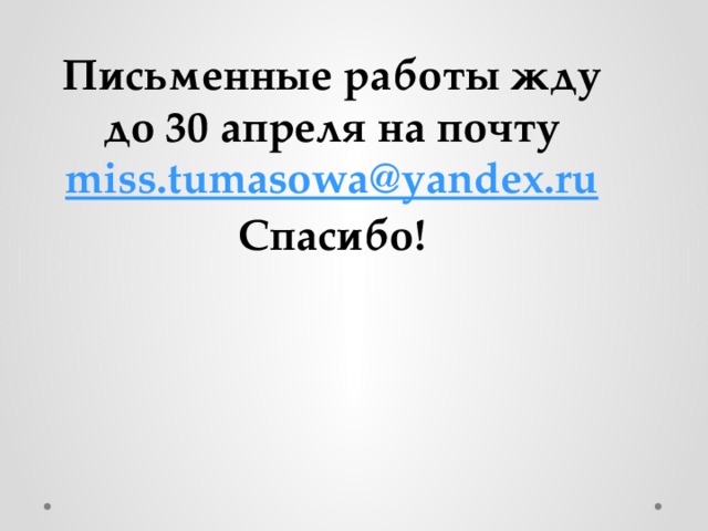 Письменные работы жду до 30 апреля на почту miss.tumasowa@yandex.ru Спасибо! 