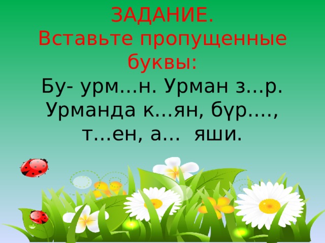 ЗАДАНИЕ.  Вставьте пропущенные буквы:  Бу- урм...н. Урман з...р.  Урманда к...ян, бүр...., т...ен, а... яши.   