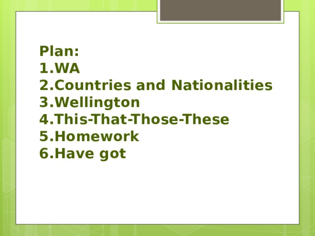 Plan:  1.WA  2.Countries and Nationalities  3.Wellington  4.This-That-Those-These  5.Homework  6.Have got 