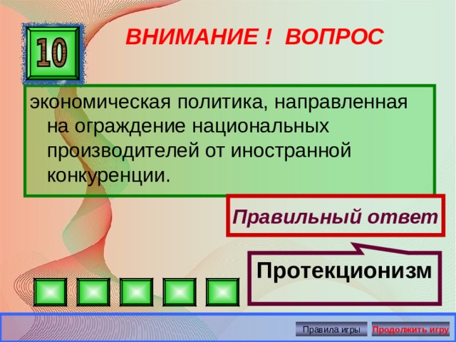 Протекционизм   ВНИМАНИЕ ! ВОПРОС экономическая политика, направленная на ограждение национальных производителей от иностранной конкуренции. Правильный ответ Правила игры Продолжить игру 