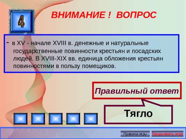 Тягло ВНИМАНИЕ ! ВОПРОС - в XV - начале XVIII в. денежные и натуральные государственные повинности крестьян и посадских людей. В XVIII-XIX вв. единица обложения крестьян повинностями в пользу помещиков. Правильный ответ Правила игры Продолжить игру 