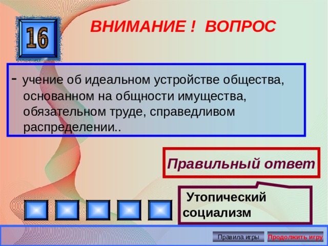  Утопический социализм ВНИМАНИЕ ! ВОПРОС - учение об идеальном устройстве общества, основанном на общности имущества, обязательном труде, справедливом распределении.. Правильный ответ Правила игры Продолжить игру 