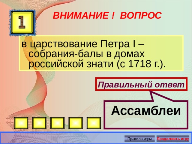 Ассамблеи ВНИМАНИЕ ! ВОПРОС в царствование Петра I – собрания-балы в домах российской знати (с 1718 г.). Правильный ответ Правила игры Продолжить игру 