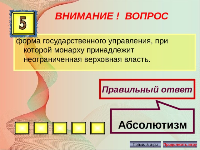  Абсолютизм  ВНИМАНИЕ ! ВОПРОС форма государственного управления, при которой монарху принадлежит неограниченная верховная власть. Правильный ответ Правила игры Продолжить игру 