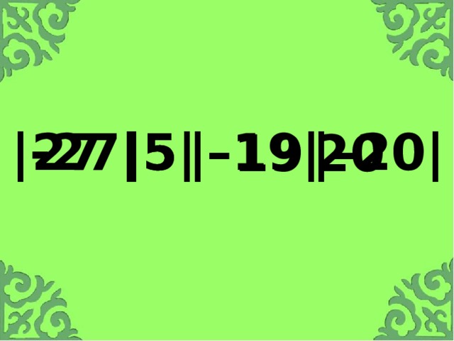 |-27| |–19| |–20| 5 27 19 20 |5| Найдите модули этих чисел.