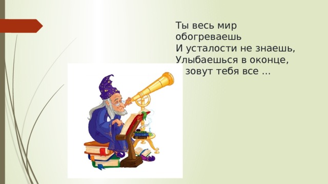 Ты весь мир обогреваешь и усталости