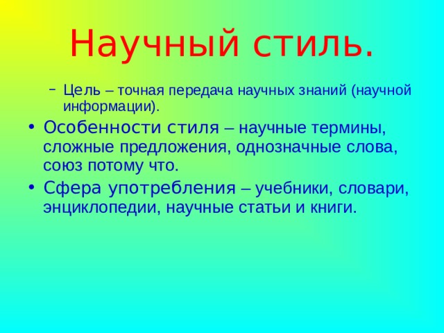 Научный стиль. Цель – точная передача научных знаний (научной информации). Цель – точная передача научных знаний (научной информации). Особенности стиля – научные термины, сложные предложения, однозначные слова, союз потому что. Сфера употребления – учебники, словари, энциклопедии, научные статьи и книги. 