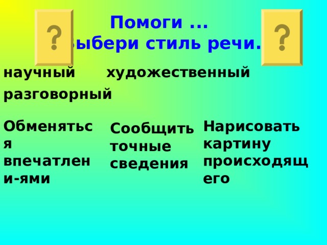 Помоги ... Выбери стиль речи. научный художественный разговорный  Обменяться впечатлени-ями Нарисовать картину происходящего Сообщить точные сведения 