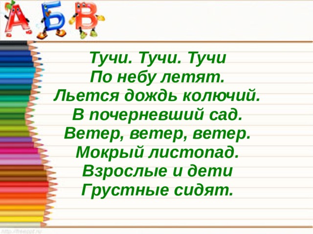 Тучи. Тучи. Тучи  По небу летят.  Льется дождь колючий.  В почерневший сад.  Ветер, ветер, ветер.  Мокрый листопад.  Взрослые и дети  Грустные сидят.  