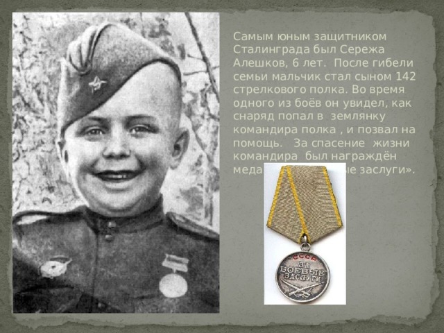 Самым юным защитником Сталинграда был Сережа Алешков, 6 лет. После гибели семьи мальчик стал сыном 142 стрелкового полка. Во время одного из боёв он увидел, как снаряд попал в землянку командира полка , и позвал на помощь. За спасение жизни командира  был награждён медалью «За боевые заслуги». 