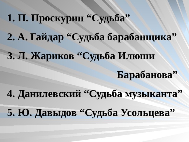 1. П. Проскурин “Судьба” 2. А. Гайдар “Судьба барабанщика” 3. Л. Жариков “Судьба Илюши  Барабанова” 4. Данилевский “Судьба музыканта” 5. Ю. Давыдов “Судьба Усольцева” 