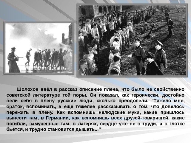  Шолохов ввёл в рассказ описание плена, что было не свойственно советской литературе той поры. Он показал, как героически, достойно вели себя в плену русские люди, сколько преодолели. 