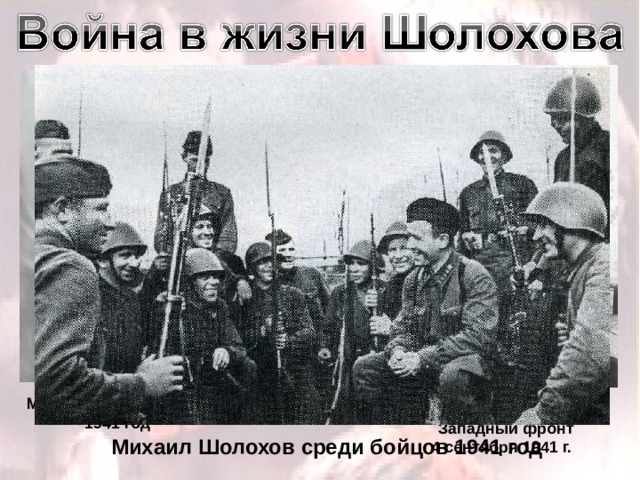 М. Шолохов на фронте  1941 год М. Шолохов и А. Фадеев  Западный фронт  4 сентября 1941 г. Михаил Шолохов среди бойцов 1941 год 