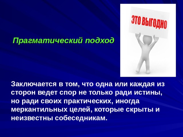       Заключается в том, что одна или каждая из сторон ведет спор не только ради истины, но ради своих практических, иногда меркантильных целей, которые скрыты и неизвестны собеседникам.   Прагматический подход 