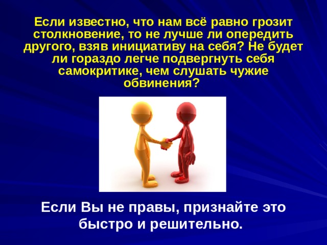 Если известно, что нам всё равно грозит столкновение, то не лучше ли опередить другого, взяв инициативу на себя? Не будет ли гораздо легче подвергнуть себя самокритике, чем слушать чужие обвинения?          Если Вы не правы, признайте это быстро и решительно.  