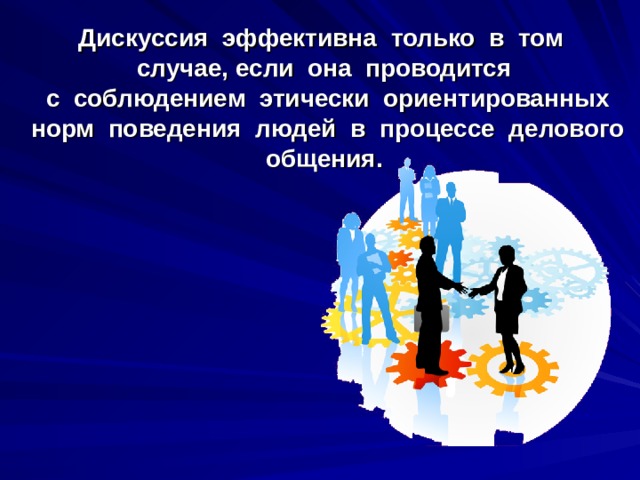 Дискуссия эффективна только в том случае, если она проводится  с соблюдением этически ориентированных  норм поведения людей в процессе делового  общения.  