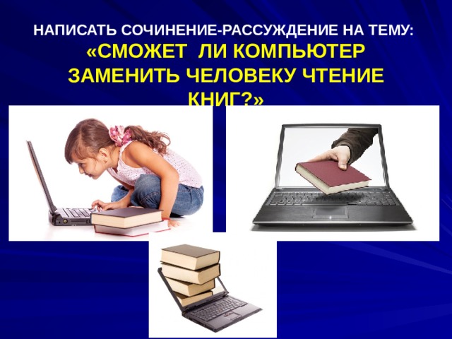 НАПИСАТЬ СОЧИНЕНИЕ-РАССУЖДЕНИЕ НА ТЕМУ:  «СМОЖЕТ ЛИ КОМПЬЮТЕР ЗАМЕНИТЬ ЧЕЛОВЕКУ ЧТЕНИЕ КНИГ?» 