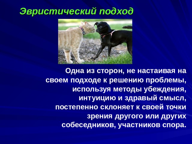 Эвристический подход   Одна из сторон, не настаивая на своем подходе к решению проблемы, используя методы убеждения, интуицию и здравый смысл, постепенно склоняет к своей точки зрения другого или других собеседников, участников спора.  