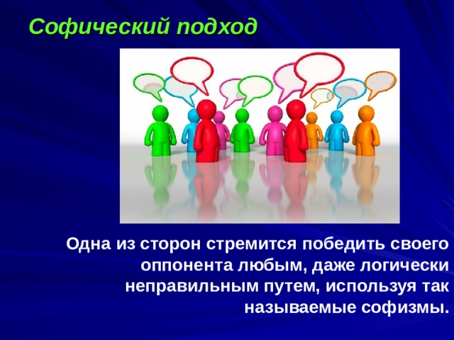 Софический подход        Одна из сторон стремится победить своего оппонента любым, даже логически неправильным путем, используя так называемые софизмы.   
