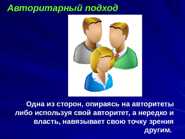 Авторитарный подход             Одна из сторон, опираясь на авторитеты либо используя свой авторитет, а нередко и власть, навязывает свою точку зрения другим.   