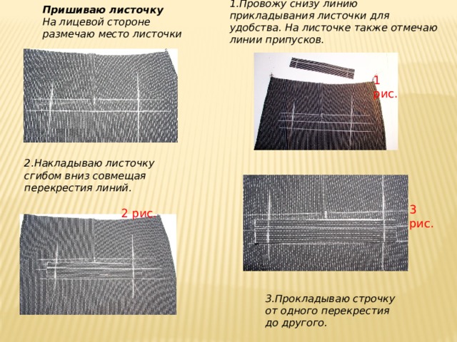1.Провожу снизу линию прикладывания листочки для удобства. На листочке также отмечаю линии припусков. 2.Накладываю листочку сгибом вниз совмещая перекрестия линий. Пришиваю листочку На лицевой стороне размечаю место листочки 1 рис. 3 рис. 2 рис. 3.Прокладываю строчку от одного перекрестия до другого. 