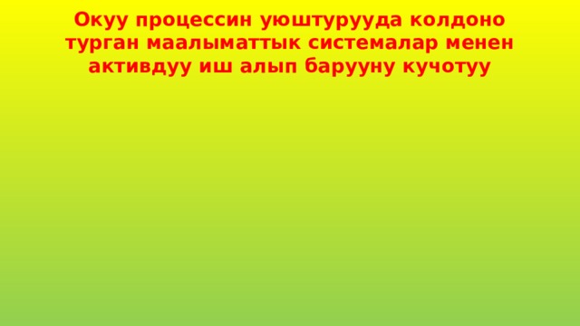 Окуу процессин уюштурууда колдоно турган маалыматтык системалар менен активдуу иш алып барууну кучотуу 