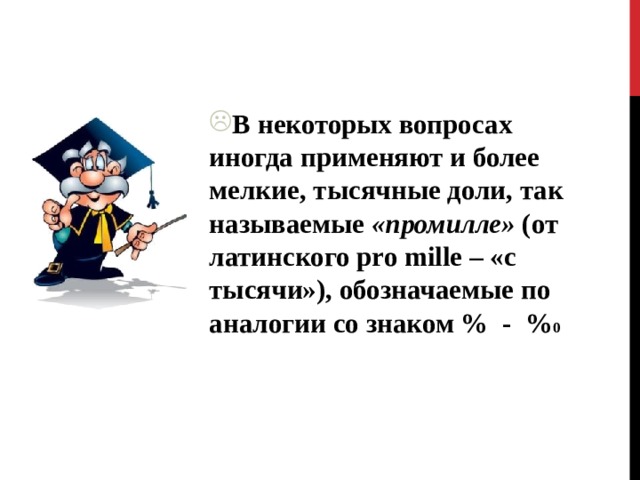 В некоторых вопросах иногда применяют и более мелкие, тысячные доли, так называемые «промилле» (от латинского pro mille – «с тысячи»), обозначаемые по аналогии со знаком % - % 0 