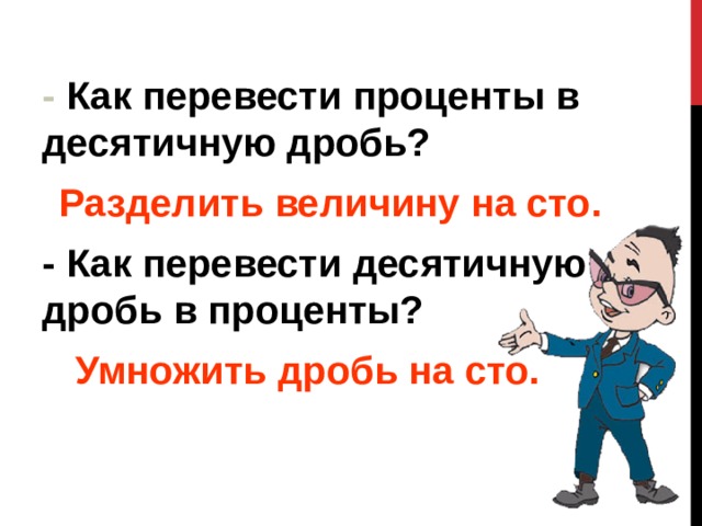  - Как перевести проценты в десятичную дробь? Разделить величину на сто.  - Как перевести десятичную дробь в проценты?  Умножить дробь на сто.  