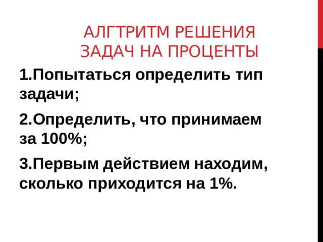 Алгтритм решения задач на проценты 1.Попытаться определить тип задачи; 2.Определить, что принимаем за 100%; 3.Первым действием находим, сколько приходится на 1%.  