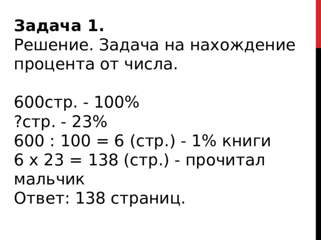 Задача 1.   Решение. Задача на нахождение процента от числа. 600стр. - 100% ?стр. - 23% 600 : 100 = 6 (стр.) - 1% книги 6 x 23 = 138 (стр.) - прочитал мальчик Ответ: 138 страниц. 