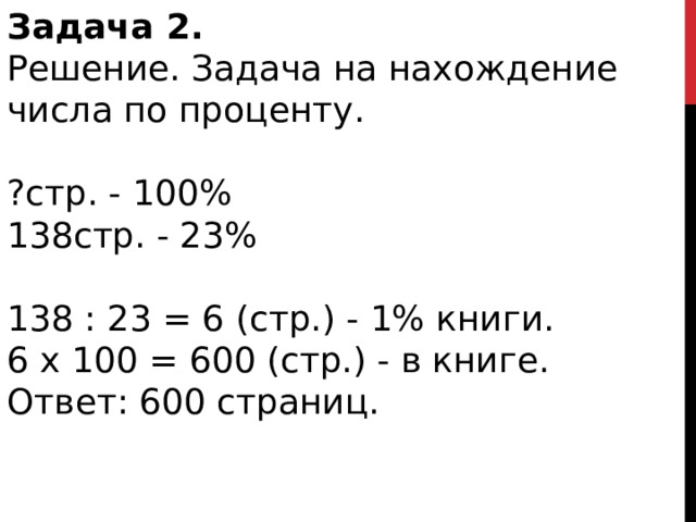 Задача 2.   Решение. Задача на нахождение числа по проценту. ?стр. - 100% 138стр. - 23% 138 : 23 = 6 (стр.) - 1% книги. 6 x 100 = 600 (стр.) - в книге. Ответ: 600 страниц. 