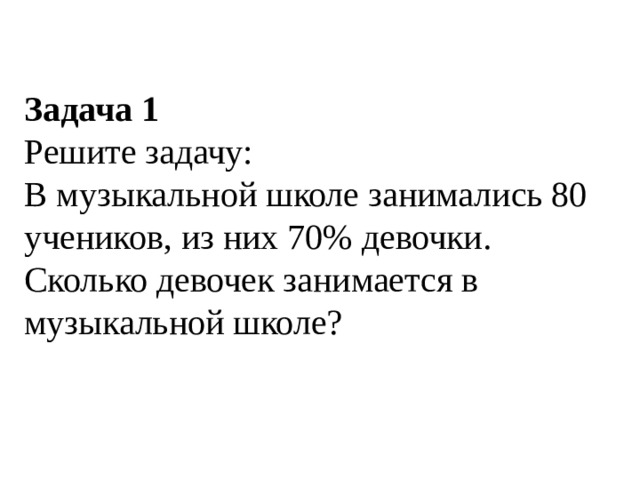 Задача 1 Решите задачу: В музыкальной школе занимались 80 учеников, из них 70% девочки. Сколько девочек занимается в музыкальной школе?   