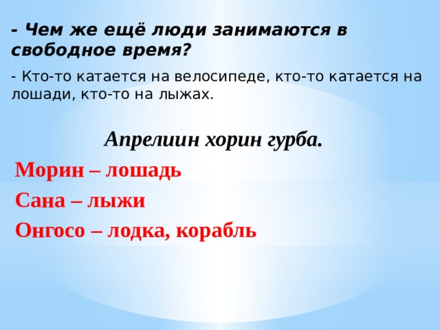 - Чем же ещё люди занимаются в свободное время? - Кто-то катается на велосипеде, кто-то катается на лошади, кто-то на лыжах. Апрелиин хорин гурба. Морин – лошадь Сана – лыжи Онгосо – лодка, корабль 