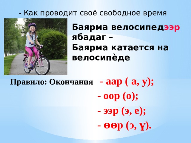 - Как проводит своё свободное время Баярма? Баярма велосипед ээр ябадаг – Баярма катается на велосипèде Правило: Окончания - аар ( а, у);  - оор (о);  - ээр (э, е);  - ѳѳр (э, ү). 