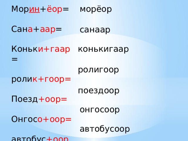 Мор ин + ёор = морёор Сан а + аар = Коньк и+гаар = роли к+гоор= Поезд +оор= Онгос о+оор= автобус +оор= санаар конькигаар ролигоор поездоор онгосоор автобусоор 