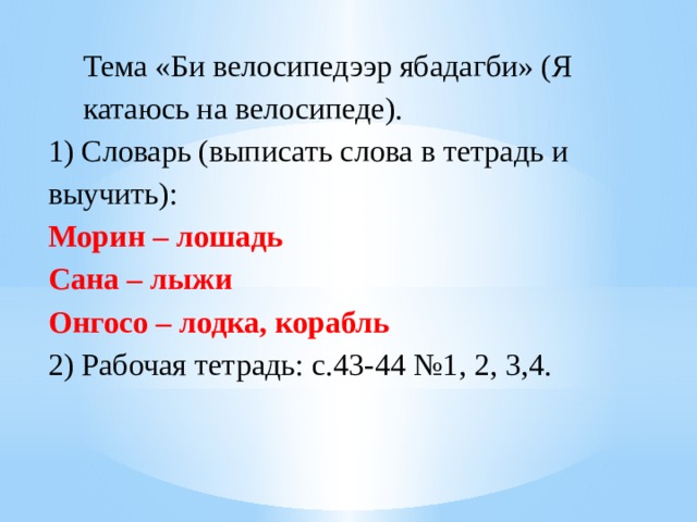 Тема «Би велосипедээр ябадагби» (Я катаюсь на велосипеде). 1) Словарь (выписать слова в тетрадь и выучить): Морин – лошадь Сана – лыжи Онгосо – лодка, корабль 2) Рабочая тетрадь: с.43-44 №1, 2, 3,4. 