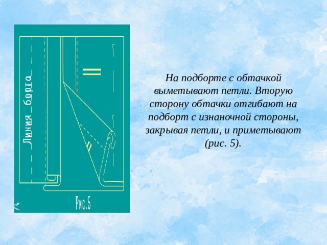 На подборте с обтачкой выметывают петли. Вторую сторону обтачки отгибают на подборт с изнаночной стороны, закрывая петли, и приметывают (рис. 5).   