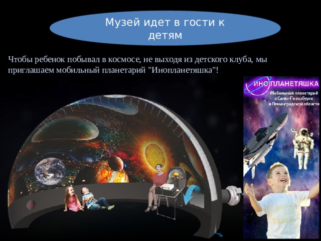 Музей идет в гости к детям Чтобы ребенок побывал в космосе, не выходя из детского клуба, мы приглашаем мобильный планетарий 