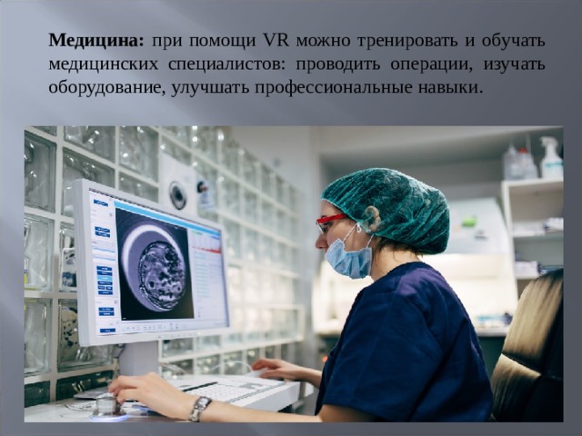 Медицина: при помощи VR можно тренировать и обучать медицинских специалистов: проводить операции, изучать оборудование, улучшать профессиональные навыки.   