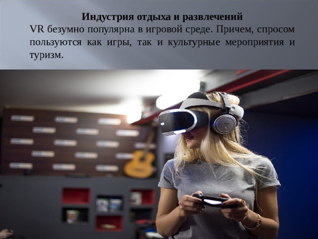 Индустрия отдыха и развлечений VR безумно популярна в игровой среде. Причем, спросом пользуются как игры, так и культурные мероприятия и туризм.   