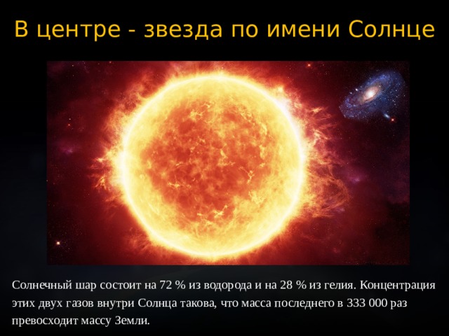 В центре - звезда по имени Солнце Солнечный шар состоит на 72 % из водорода и на 28 % из гелия. Концентрация этих двух газов внутри Солнца такова, что масса последнего в 333 000 раз превосходит массу Земли. 
