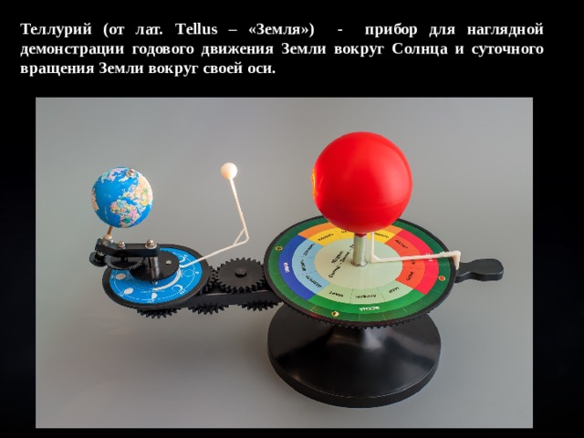 Теллурий (от лат. T ellus – «Земля») - прибор для наглядной демонстрации годового движения Земли вокруг Солнца и суточного вращения Земли вокруг своей оси. 