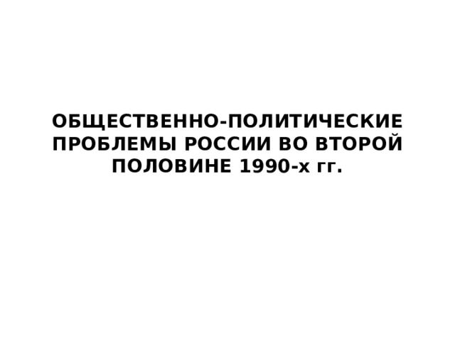 ОБЩЕСТВЕННО-ПОЛИТИЧЕСКИЕ ПРОБЛЕМЫ РОССИИ ВО ВТОРОЙ ПОЛОВИНЕ 1990-х гг. 