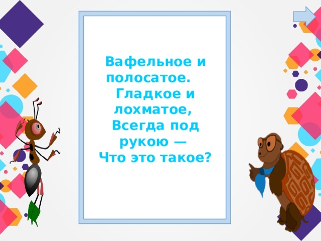 Вафельное и полосатое. Гладкое и лохматое, Всегда под рукою — Что это такое?  