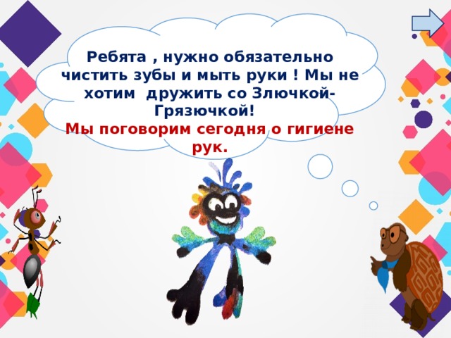 Ребята , нужно обязательно чистить зубы и мыть руки ! Мы не хотим  дружить со Злючкой-Грязючкой! Мы поговорим сегодня о гигиене рук. 