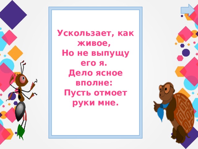 Ускользает, как живое,  Но не выпущу его я.  Дело ясное вполне:  Пусть отмоет руки мне.   