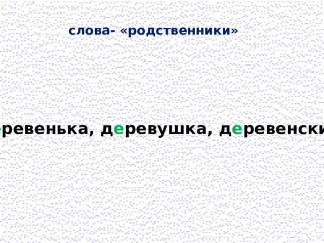 слова- «родственники» д е ревенька, д е ревушка, д е ревенский 
