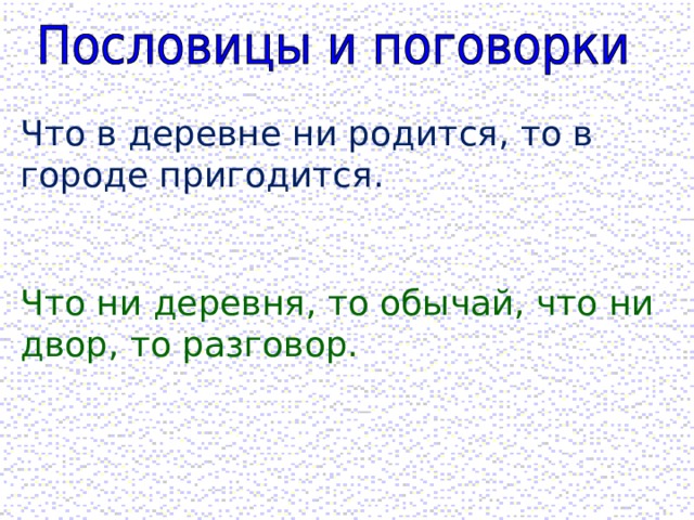 Что в деревне ни родится, то в городе пригодится. Что ни деревня, то обычай, что ни двор, то разговор. 